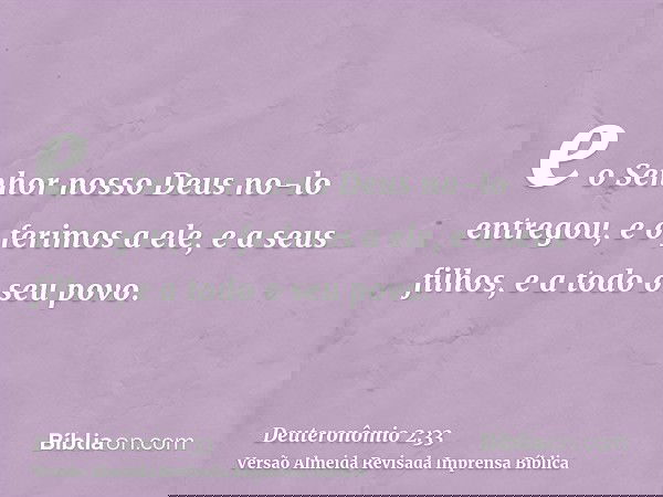 e o Senhor nosso Deus no-lo entregou, e o ferimos a ele, e a seus filhos, e a todo o seu povo.