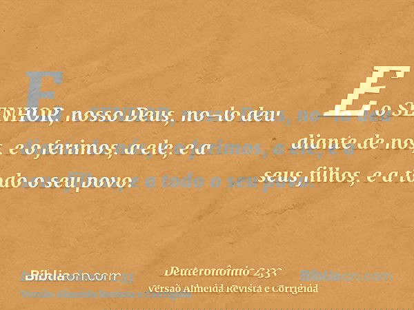 E o SENHOR, nosso Deus, no-lo deu diante de nós, e o ferimos, a ele, e a seus filhos, e a todo o seu povo.