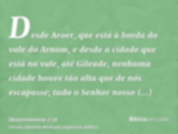 Desde Aroer, que está à borda do vale do Arnom, e desde a cidade que está no vale, até Gileade, nenhuma cidade houve tão alta que de nós escapasse; tudo o Senho