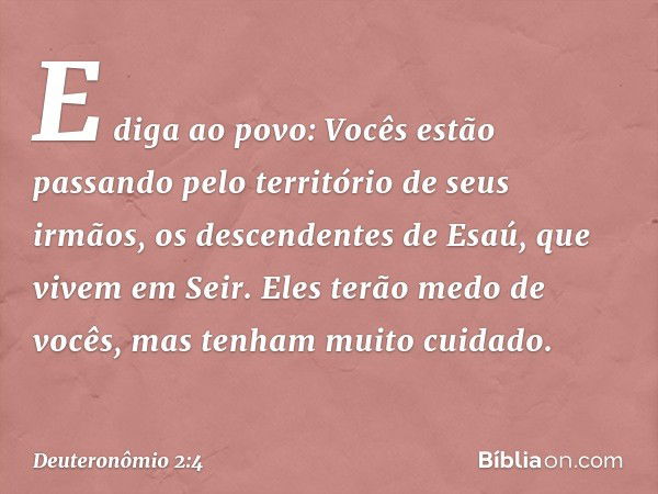 E diga ao povo: Vocês estão passando pelo território de seus irmãos, os descendentes de Esaú, que vivem em Seir. Eles terão medo de vocês, mas tenham muito cuid