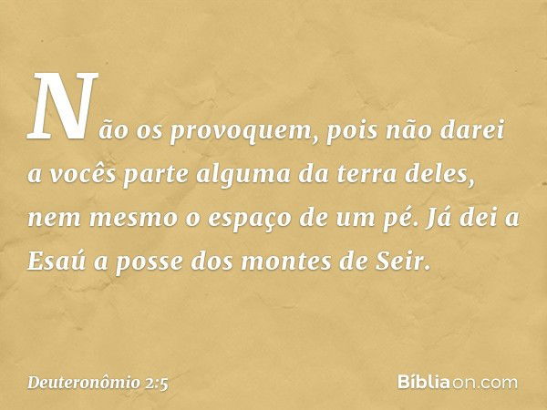 Não os provoquem, pois não darei a vocês parte alguma da terra deles, nem mesmo o espaço de um pé. Já dei a Esaú a posse dos montes de Seir. -- Deuteronômio 2:5