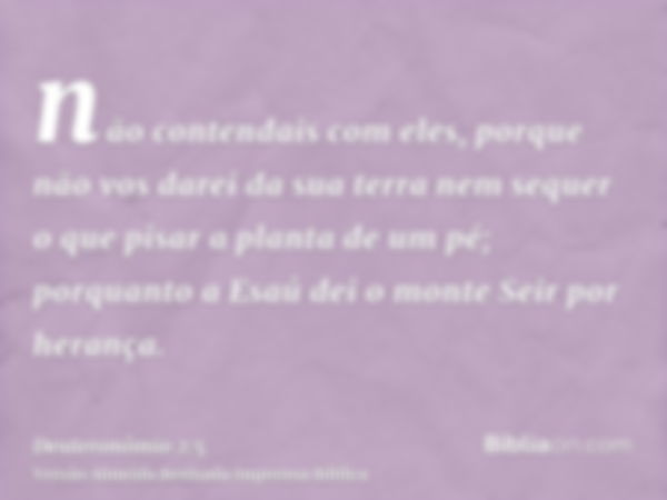 não contendais com eles, porque não vos darei da sua terra nem sequer o que pisar a planta de um pé; porquanto a Esaú dei o monte Seir por herança.