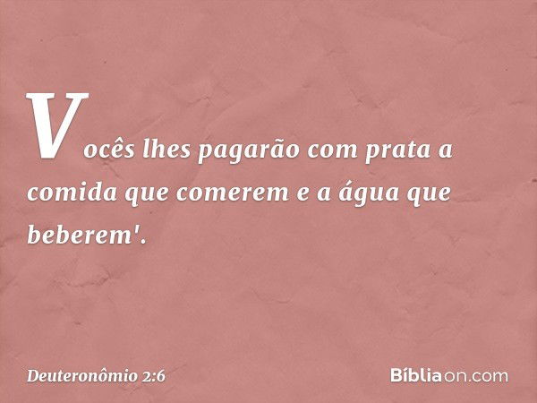 Vocês lhes pagarão com prata a comida que comerem e a água que beberem'. -- Deuteronômio 2:6