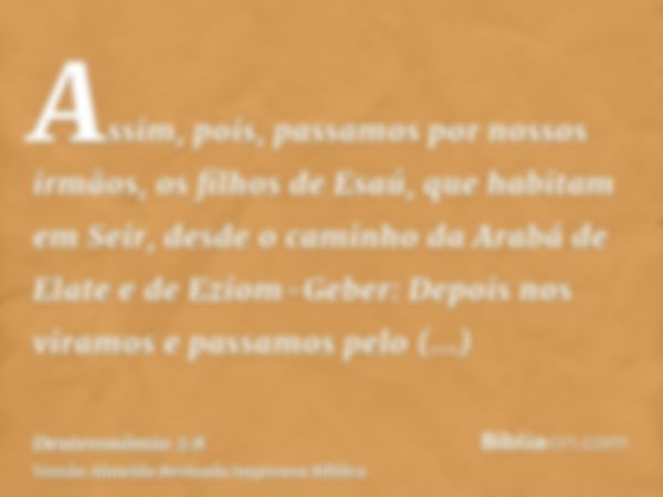 Assim, pois, passamos por nossos irmãos, os filhos de Esaú, que habitam em Seir, desde o caminho da Arabá de Elate e de Eziom-Geber: Depois nos viramos e passam