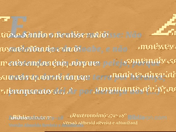 Então o Senhor me disse: Não molestes aos de Moabe, e não contendas com eles em peleja, porque nada te darei da sua terra por herança; porquanto dei Ar por hera