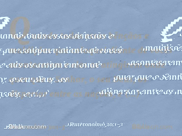 "Quando todas essas bênçãos e maldições que coloquei diante de vocês acontecerem e elas os atingirem onde quer que o Senhor, o seu Deus, os dispersar entre as n