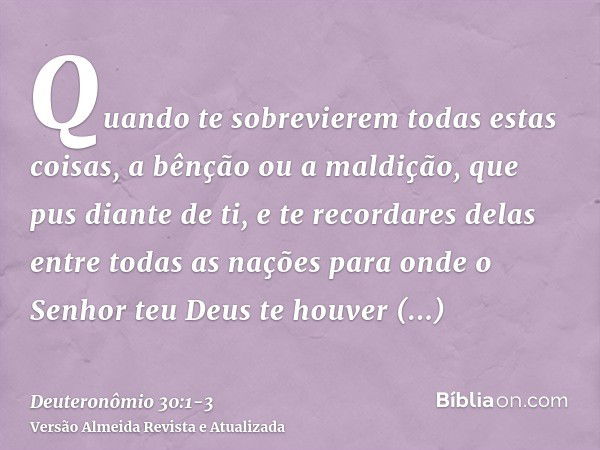 Quando te sobrevierem todas estas coisas, a bênção ou a maldição, que pus diante de ti, e te recordares delas entre todas as nações para onde o Senhor teu Deus 