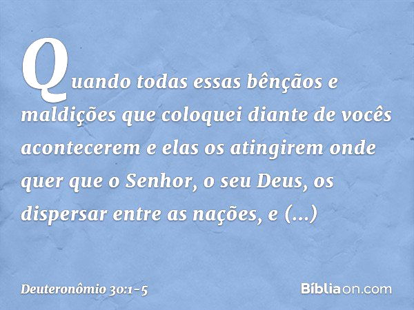 "Quando todas essas bênçãos e maldições que coloquei diante de vocês acontecerem e elas os atingirem onde quer que o Senhor, o seu Deus, os dispersar entre as n