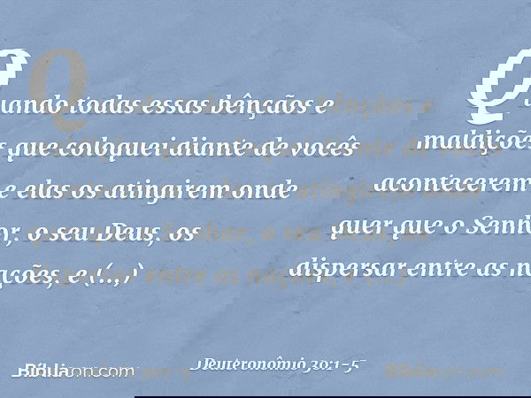 "Quando todas essas bênçãos e maldições que coloquei diante de vocês acontecerem e elas os atingirem onde quer que o Senhor, o seu Deus, os dispersar entre as n