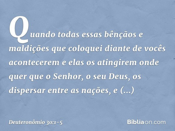 "Quando todas essas bênçãos e maldições que coloquei diante de vocês acontecerem e elas os atingirem onde quer que o Senhor, o seu Deus, os dispersar entre as n