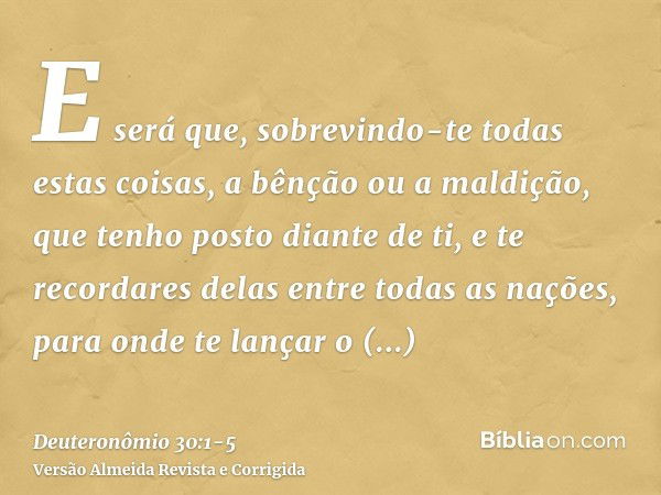 E será que, sobrevindo-te todas estas coisas, a bênção ou a maldição, que tenho posto diante de ti, e te recordares delas entre todas as nações, para onde te la