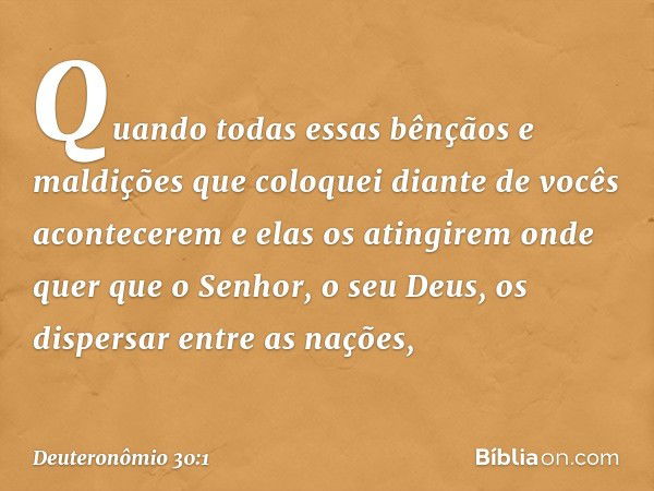 "Quando todas essas bênçãos e maldições que coloquei diante de vocês acontecerem e elas os atingirem onde quer que o Senhor, o seu Deus, os dispersar entre as n