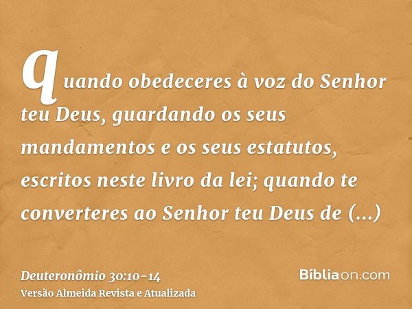 quando obedeceres à voz do Senhor teu Deus, guardando os seus mandamentos e os seus estatutos, escritos neste livro da lei; quando te converteres ao Senhor teu 