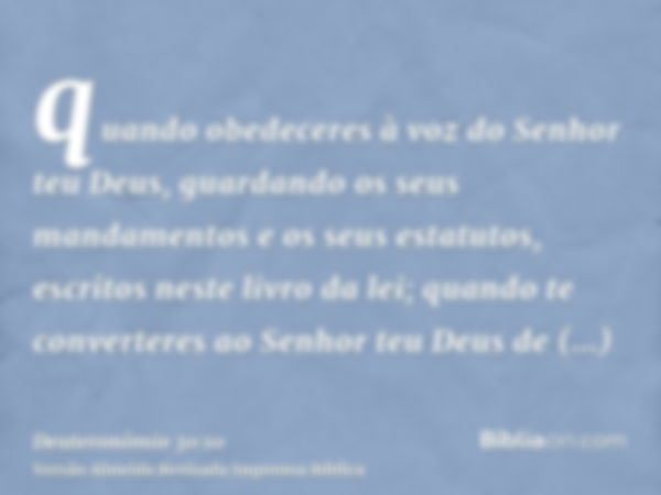 quando obedeceres à voz do Senhor teu Deus, guardando os seus mandamentos e os seus estatutos, escritos neste livro da lei; quando te converteres ao Senhor teu 