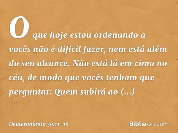 "O que hoje estou ordenando a vocês não é difícil fazer, nem está além do seu alcance. Não está lá em cima no céu, de modo que vocês tenham que perguntar: "Quem