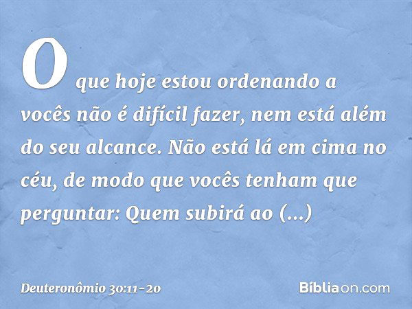 "O que hoje estou ordenando a vocês não é difícil fazer, nem está além do seu alcance. Não está lá em cima no céu, de modo que vocês tenham que perguntar: "Quem