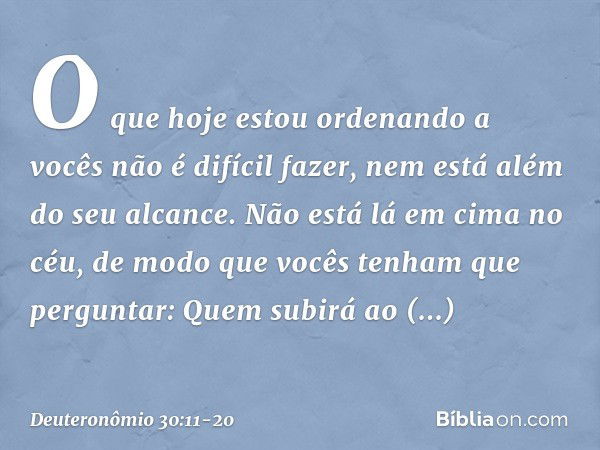 "O que hoje estou ordenando a vocês não é difícil fazer, nem está além do seu alcance. Não está lá em cima no céu, de modo que vocês tenham que perguntar: "Quem