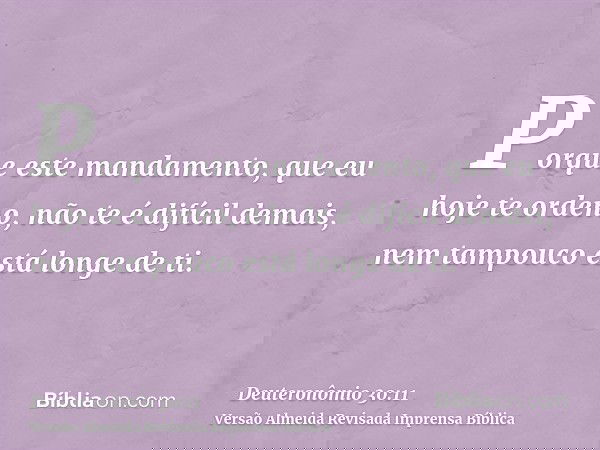 Porque este mandamento, que eu hoje te ordeno, não te é difícil demais, nem tampouco está longe de ti.