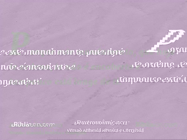 Porque este mandamento, que hoje te ordeno, te não é encoberto e tampouco está longe de ti.