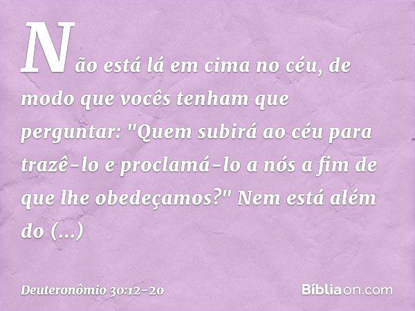 Não está lá em cima no céu, de modo que vocês tenham que perguntar: "Quem subirá ao céu para trazê-lo e proclamá-lo a nós a fim de que lhe obedeçamos?" Nem está