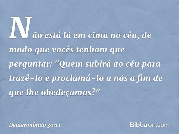 Não está lá em cima no céu, de modo que vocês tenham que perguntar: "Quem subirá ao céu para trazê-lo e proclamá-lo a nós a fim de que lhe obedeçamos?" -- Deute