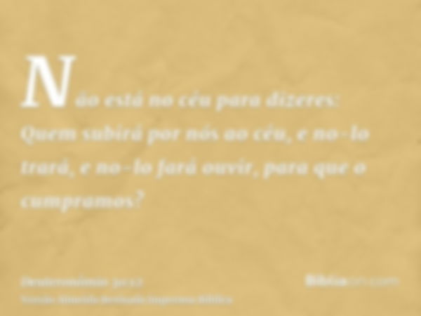 Não está no céu para dizeres: Quem subirá por nós ao céu, e no-lo trará, e no-lo fará ouvir, para que o cumpramos?