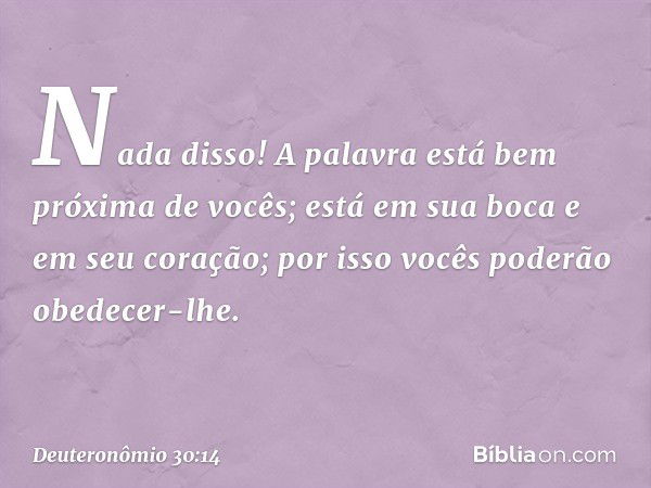 Nada disso! A palavra está bem próxima de vocês; está em sua boca e em seu coração; por isso vocês poderão obedecer-lhe. -- Deuteronômio 30:14