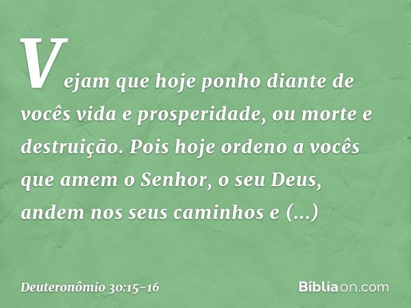 "Vejam que hoje ponho diante de vocês vida e prosperidade, ou morte e destruição. Pois hoje ordeno a vocês que amem o Senhor, o seu Deus, andem nos seus caminho