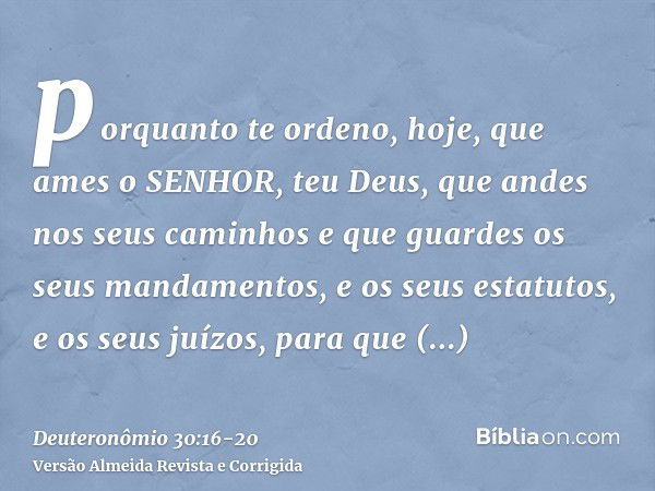 porquanto te ordeno, hoje, que ames o SENHOR, teu Deus, que andes nos seus caminhos e que guardes os seus mandamentos, e os seus estatutos, e os seus juízos, pa