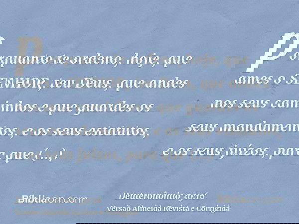 porquanto te ordeno, hoje, que ames o SENHOR, teu Deus, que andes nos seus caminhos e que guardes os seus mandamentos, e os seus estatutos, e os seus juízos, pa