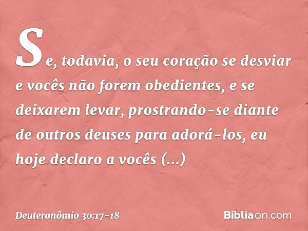 "Se, todavia, o seu coração se desviar e vocês não forem obedientes, e se deixarem levar, prostrando-se diante de outros deuses para adorá-los, eu hoje declaro 