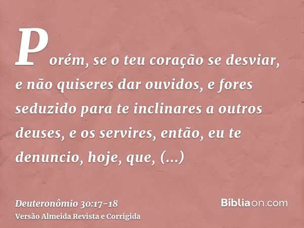 Porém, se o teu coração se desviar, e não quiseres dar ouvidos, e fores seduzido para te inclinares a outros deuses, e os servires,então, eu te denuncio, hoje, 