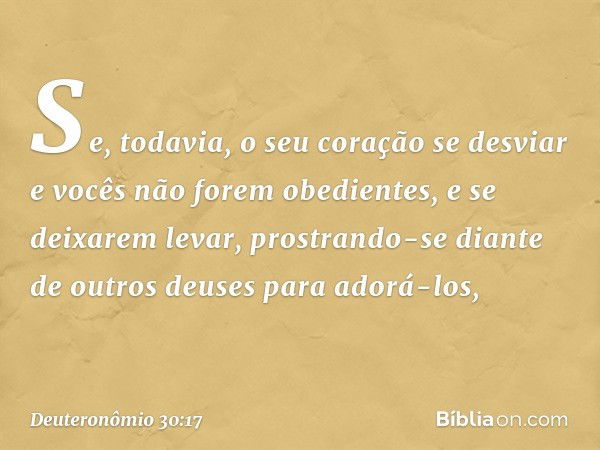 "Se, todavia, o seu coração se desviar e vocês não forem obedientes, e se deixarem levar, prostrando-se diante de outros deuses para adorá-los, -- Deuteronômio 