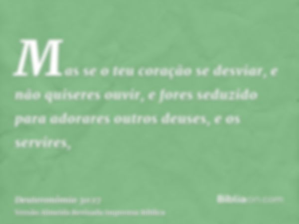 Mas se o teu coração se desviar, e não quiseres ouvir, e fores seduzido para adorares outros deuses, e os servires,