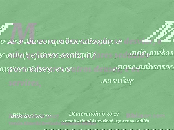Mas se o teu coração se desviar, e não quiseres ouvir, e fores seduzido para adorares outros deuses, e os servires,