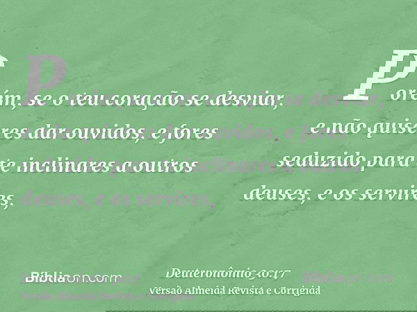 Porém, se o teu coração se desviar, e não quiseres dar ouvidos, e fores seduzido para te inclinares a outros deuses, e os servires,