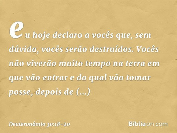 eu hoje declaro a vocês que, sem dúvida, vocês serão destruídos. Vocês não viverão muito tempo na terra em que vão entrar e da qual vão tomar posse, depois de a