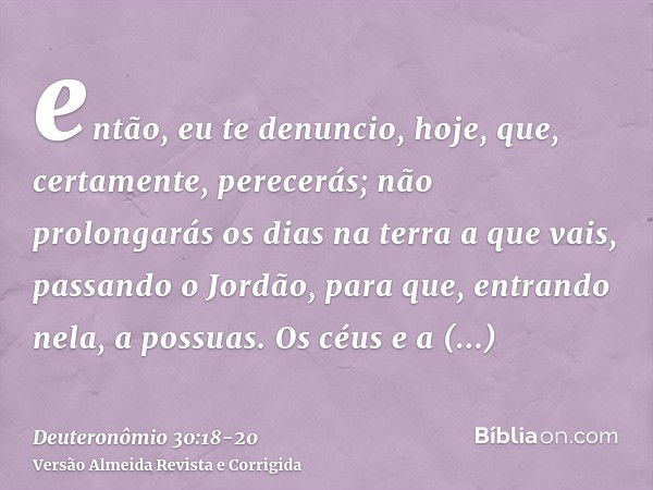 então, eu te denuncio, hoje, que, certamente, perecerás; não prolongarás os dias na terra a que vais, passando o Jordão, para que, entrando nela, a possuas.Os c