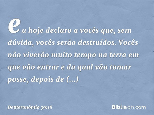 eu hoje declaro a vocês que, sem dúvida, vocês serão destruídos. Vocês não viverão muito tempo na terra em que vão entrar e da qual vão tomar posse, depois de a