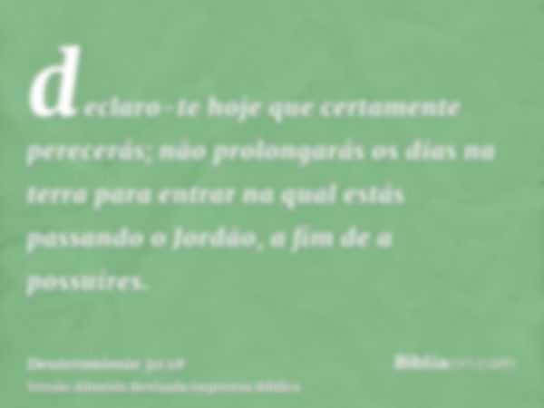 declaro-te hoje que certamente perecerás; não prolongarás os dias na terra para entrar na qual estás passando o Jordão, a fim de a possuíres.