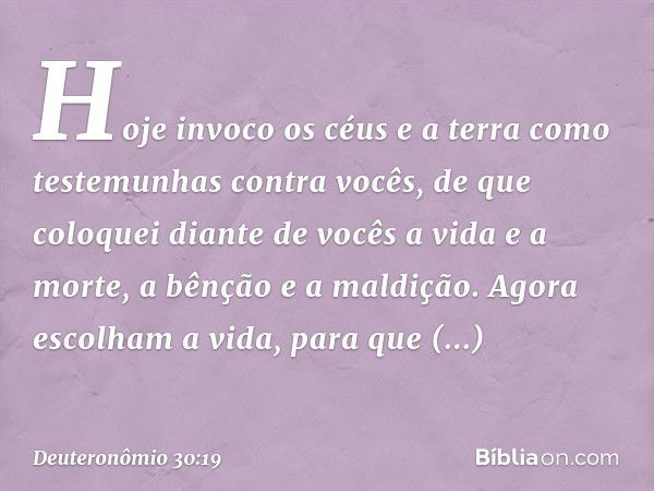 "Hoje invoco os céus e a terra como testemunhas contra vocês, de que coloquei diante de vocês a vida e a morte, a bênção e a maldição. Agora escolham a vida, pa