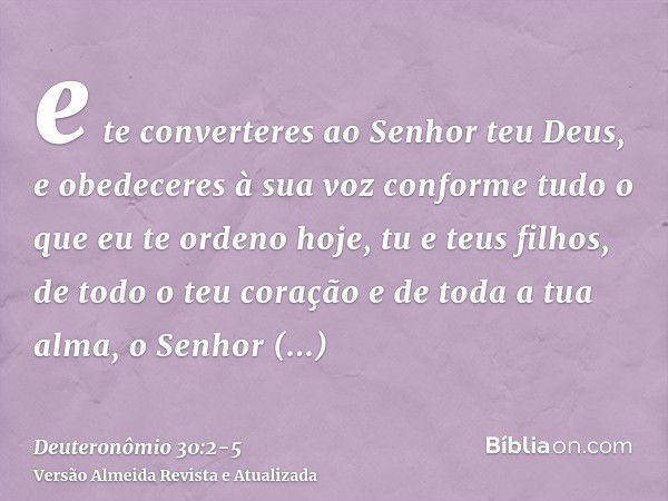 e te converteres ao Senhor teu Deus, e obedeceres à sua voz conforme tudo o que eu te ordeno hoje, tu e teus filhos, de todo o teu coração e de toda a tua alma,