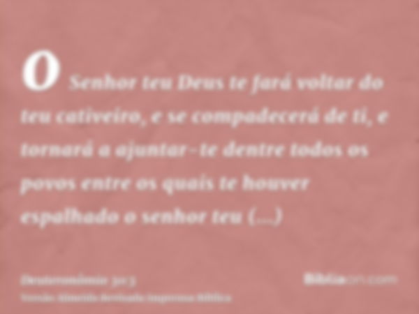 o Senhor teu Deus te fará voltar do teu cativeiro, e se compadecerá de ti, e tornará a ajuntar-te dentre todos os povos entre os quais te houver espalhado o sen