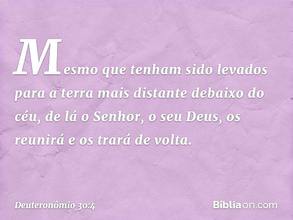 Mesmo que tenham sido levados para a terra mais distante debaixo do céu, de lá o Senhor, o seu Deus, os reunirá e os trará de volta. -- Deuteronômio 30:4