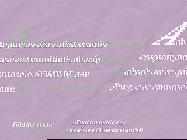 Ainda que os teus desterrados estejam para a extremidade do céu, desde ali te ajuntará o SENHOR, teu Deus, e te tomará dali.