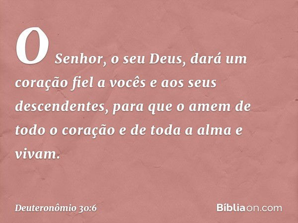 O Senhor, o seu Deus, dará um coração fiel a vocês e aos seus descendentes, para que o amem de todo o coração e de toda a alma e vivam. -- Deuteronômio 30:6