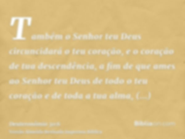 Também o Senhor teu Deus circuncidará o teu coração, e o coração de tua descendência, a fim de que ames ao Senhor teu Deus de todo o teu coração e de toda a tua