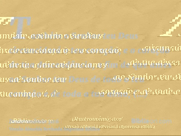 Também o Senhor teu Deus circuncidará o teu coração, e o coração de tua descendência, a fim de que ames ao Senhor teu Deus de todo o teu coração e de toda a tua