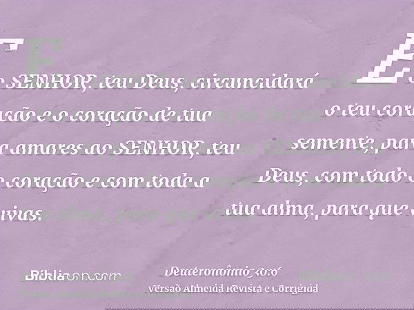 E o SENHOR, teu Deus, circuncidará o teu coração e o coração de tua semente, para amares ao SENHOR, teu Deus, com todo o coração e com toda a tua alma, para que