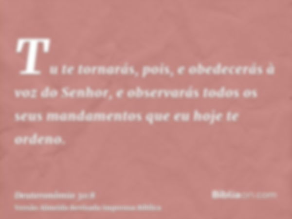 Tu te tornarás, pois, e obedecerás à voz do Senhor, e observarás todos os seus mandamentos que eu hoje te ordeno.